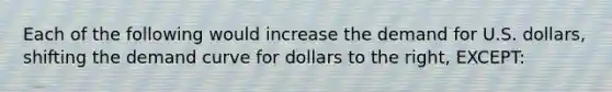 Each of the following would increase the demand for U.S. dollars, shifting the demand curve for dollars to the right, EXCEPT: