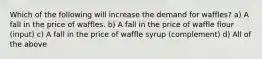 Which of the following will increase the demand for waffles? a) A fall in the price of waffles. b) A fall in the price of waffle flour (input) c) A fall in the price of waffle syrup (complement) d) All of the above