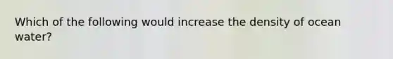 Which of the following would increase the density of ocean water?