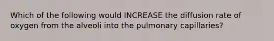 Which of the following would INCREASE the diffusion rate of oxygen from the alveoli into the pulmonary capillaries?