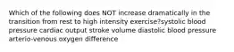 Which of the following does NOT increase dramatically in the transition from rest to high intensity exercise?systolic blood pressure cardiac output stroke volume diastolic blood pressure arterio-venous oxygen difference