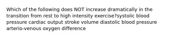 Which of the following does NOT increase dramatically in the transition from rest to high intensity exercise?systolic <a href='https://www.questionai.com/knowledge/kD0HacyPBr-blood-pressure' class='anchor-knowledge'>blood pressure</a> <a href='https://www.questionai.com/knowledge/kyxUJGvw35-cardiac-output' class='anchor-knowledge'>cardiac output</a> stroke volume diastolic blood pressure arterio-venous oxygen difference