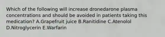 Which of the following will increase dronedarone plasma concentrations and should be avoided in patients taking this medication? A.Grapefruit juice B.Ranitidine C.Atenolol D.Nitroglycerin E.Warfarin