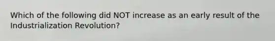 Which of the following did NOT increase as an early result of the Industrialization Revolution?