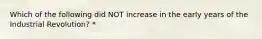 Which of the following did NOT increase in the early years of the Industrial Revolution? *