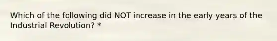 Which of the following did NOT increase in the early years of the Industrial Revolution? *