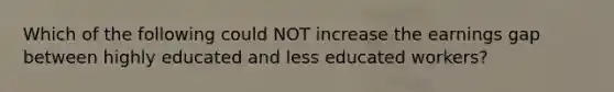 Which of the following could NOT increase the earnings gap between highly educated and less educated workers?