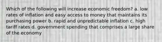 Which of the following will increase economic freedom? a. low rates of inflation and easy access to money that maintains its purchasing power b. rapid and unpredictable inflation c. high tariff rates d. government spending that comprises a large share of the economy