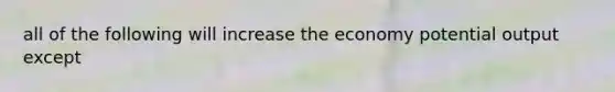 all of the following will increase the economy potential output except