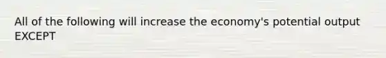 All of the following will increase the economy's potential output EXCEPT