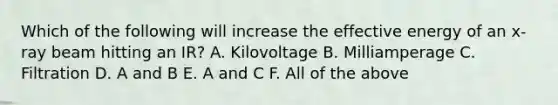 Which of the following will increase the effective energy of an x-ray beam hitting an IR? A. Kilovoltage B. Milliamperage C. Filtration D. A and B E. A and C F. All of the above