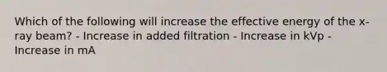 Which of the following will increase the effective energy of the x-ray beam? - Increase in added filtration - Increase in kVp - Increase in mA