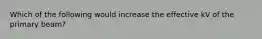 Which of the following would increase the effective kV of the primary beam?