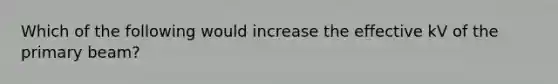 Which of the following would increase the effective kV of the primary beam?