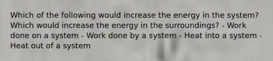 Which of the following would increase the energy in the system? Which would increase the energy in the surroundings? - Work done on a system - Work done by a system - Heat into a system - Heat out of a system