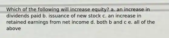 Which of the following will increase equity? a. an increase in dividends paid b. issuance of new stock c. an increase in retained earnings from net income d. both b and c e. all of the above