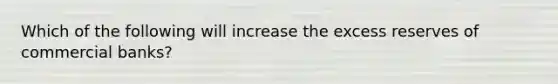 Which of the following will increase the excess reserves of commercial banks?