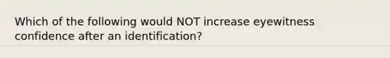 Which of the following would NOT increase eyewitness confidence after an identification?