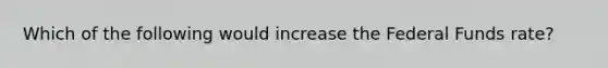 Which of the following would increase the Federal Funds rate?