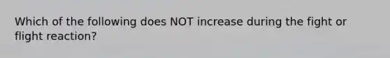 Which of the following does NOT increase during the fight or flight reaction?