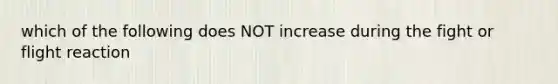 which of the following does NOT increase during the fight or flight reaction