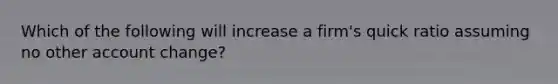 Which of the following will increase a firm's quick ratio assuming no other account change?