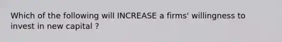 Which of the following will INCREASE a firms' willingness to invest in new capital ?