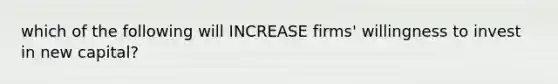 which of the following will INCREASE firms' willingness to invest in new capital?