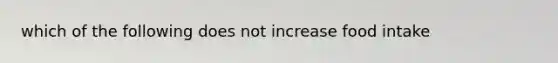 which of the following does not increase food intake