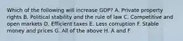 Which of the following will increase GDP? A. Private property rights B. Political stability and the rule of law C. Competitive and open markets D. Efficient taxes E. Less corruption F. Stable money and prices G. All of the above H. A and F