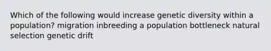 Which of the following would increase genetic diversity within a population? migration inbreeding a population bottleneck natural selection genetic drift