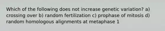 Which of the following does not increase genetic variation? a) crossing over b) random fertilization c) prophase of mitosis d) random homologous alignments at metaphase 1