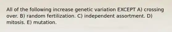 All of the following increase genetic variation EXCEPT A) crossing over. B) random fertilization. C) independent assortment. D) mitosis. E) mutation.