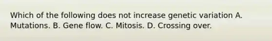 Which of the following does not increase genetic variation A. Mutations. B. Gene flow. C. Mitosis. D. Crossing over.