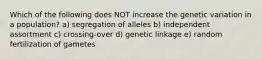 Which of the following does NOT increase the genetic variation in a population? a) segregation of alleles b) independent assortment c) crossing-over d) genetic linkage e) random fertilization of gametes