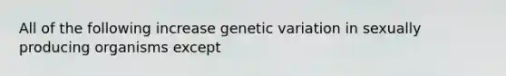 All of the following increase genetic variation in sexually producing organisms except