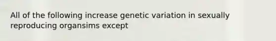 All of the following increase genetic variation in sexually reproducing organsims except