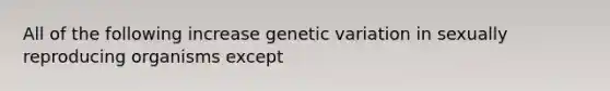 All of the following increase genetic variation in sexually reproducing organisms except