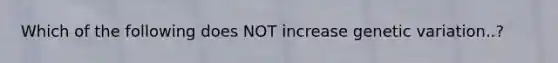 Which of the following does NOT increase genetic variation..?