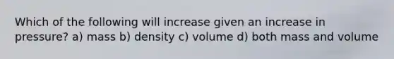 Which of the following will increase given an increase in pressure? a) mass b) density c) volume d) both mass and volume