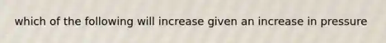 which of the following will increase given an increase in pressure