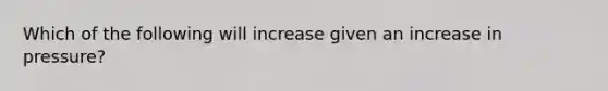 Which of the following will increase given an increase in pressure?