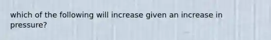 which of the following will increase given an increase in pressure?