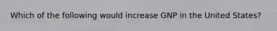 Which of the following would increase GNP in the United​ States?