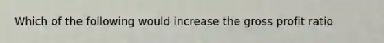 Which of the following would increase the gross profit ratio