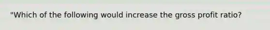 "Which of the following would increase the gross profit ratio?