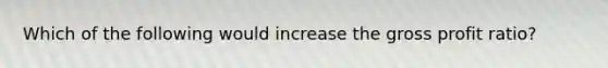 Which of the following would increase the gross profit ratio?