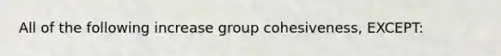 All of the following increase group cohesiveness, EXCEPT: