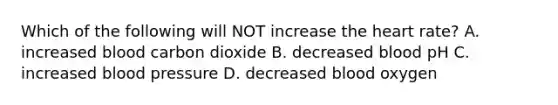 Which of the following will NOT increase <a href='https://www.questionai.com/knowledge/kya8ocqc6o-the-heart' class='anchor-knowledge'>the heart</a> rate? A. increased blood carbon dioxide B. decreased blood pH C. increased blood pressure D. decreased blood oxygen