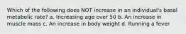 Which of the following does NOT increase in an individual's basal metabolic rate? a. Increasing age over 50 b. An increase in muscle mass c. An increase in body weight d. Running a fever